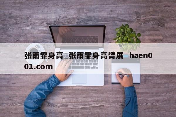 张雨霏身高_张雨霏身高臂展 haen001.com
