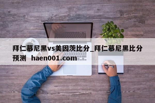 拜仁慕尼黑vs美因茨比分_拜仁慕尼黑比分预测  haen001.com