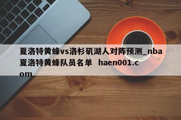 夏洛特黄蜂vs洛杉矶湖人对阵预测_nba夏洛特黄蜂队员名单 haen001.com