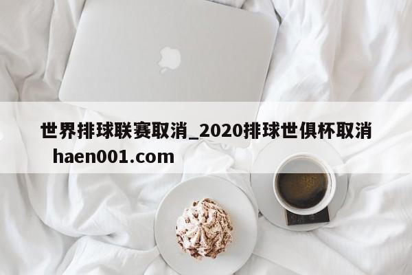 世界排球联赛取消_2020排球世俱杯取消 haen001.com