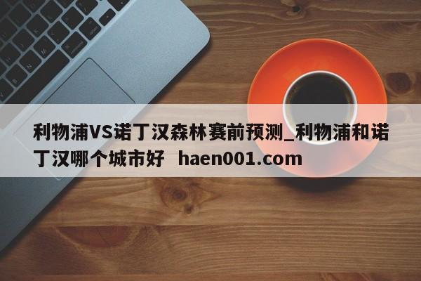 利物浦VS诺丁汉森林赛前预测_利物浦和诺丁汉哪个城市好  haen001.com