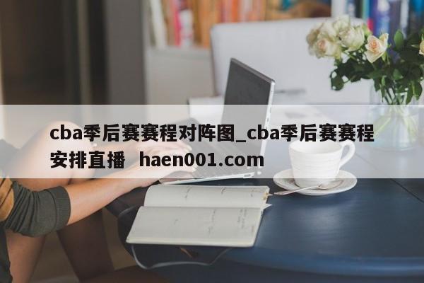 cba季后赛赛程对阵图_cba季后赛赛程安排直播 haen001.com