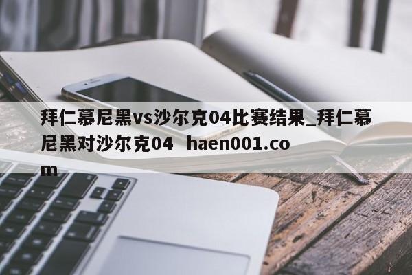 拜仁慕尼黑vs沙尔克04比赛结果_拜仁慕尼黑对沙尔克04  haen001.com