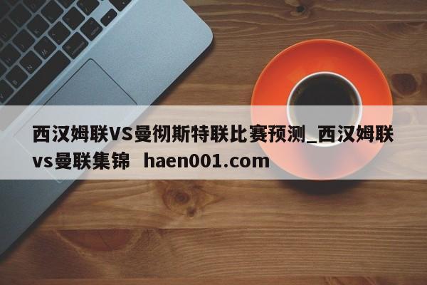 西汉姆联VS曼彻斯特联比赛预测_西汉姆联vs曼联集锦  haen001.com