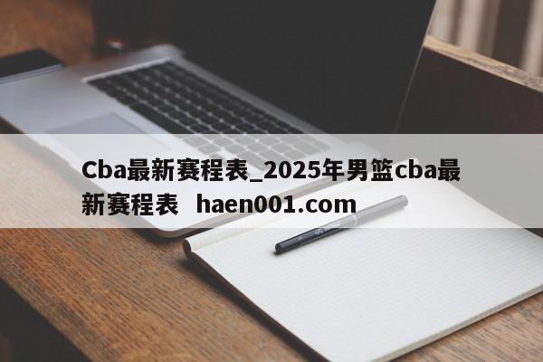 Cba最新赛程表_2025年男篮cba最新赛程表 haen001.com