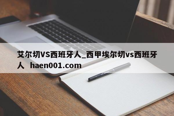 艾尔切VS西班牙人_西甲埃尔切vs西班牙人  haen001.com