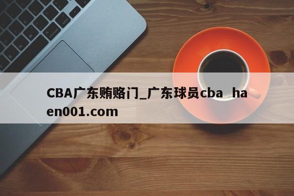 CBA广东贿赂门_广东球员cba haen001.com