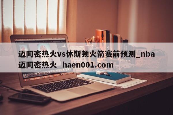 迈阿密热火vs休斯顿火箭赛前预测_nba迈阿密热火 haen001.com