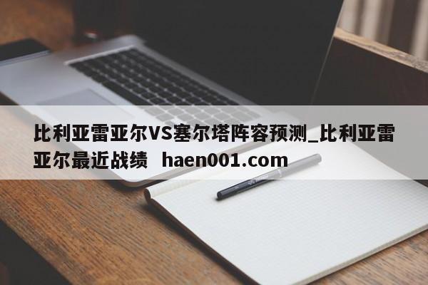 比利亚雷亚尔VS塞尔塔阵容预测_比利亚雷亚尔最近战绩  haen001.com