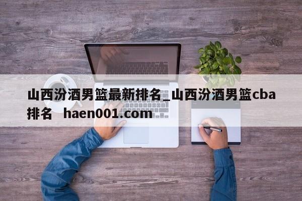 山西汾酒男篮最新排名_山西汾酒男篮cba排名  haen001.com