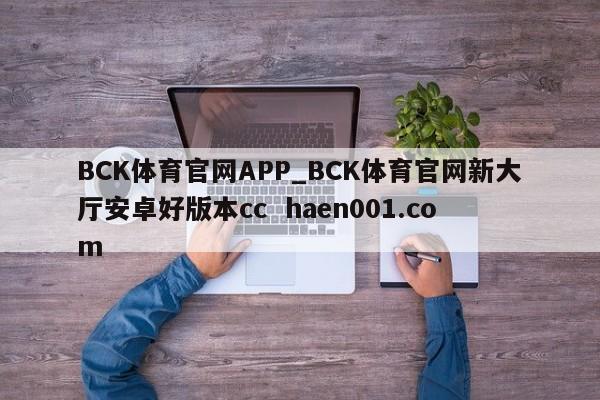 BCK体育官网APP_BCK体育官网新大厅安卓好版本cc haen001.com