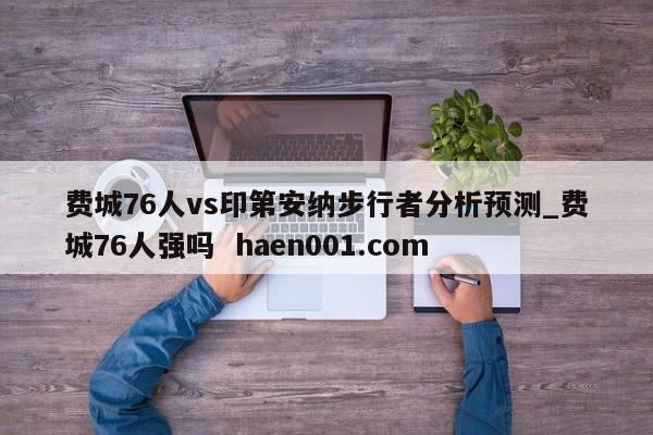 费城76人vs印第安纳步行者分析预测_费城76人强吗 haen001.com