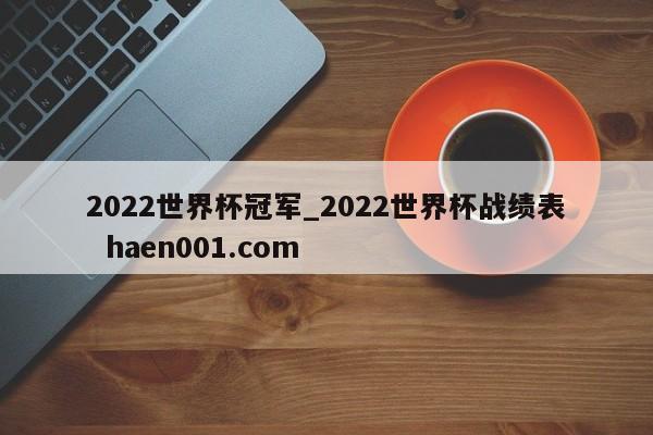2022世界杯冠军_2022世界杯战绩表  haen001.com