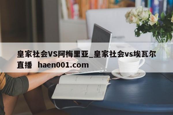 皇家社会VS阿梅里亚_皇家社会vs埃瓦尔直播  haen001.com