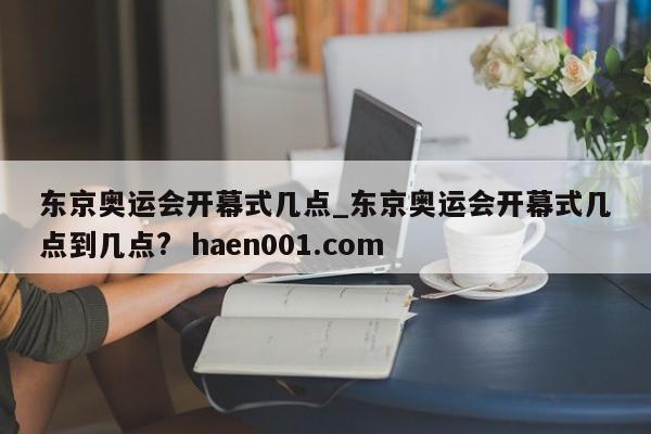 东京奥运会开幕式几点_东京奥运会开幕式几点到几点?  haen001.com
