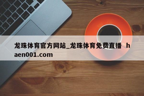 龙珠体育官方网站_龙珠体育免费直播 haen001.com