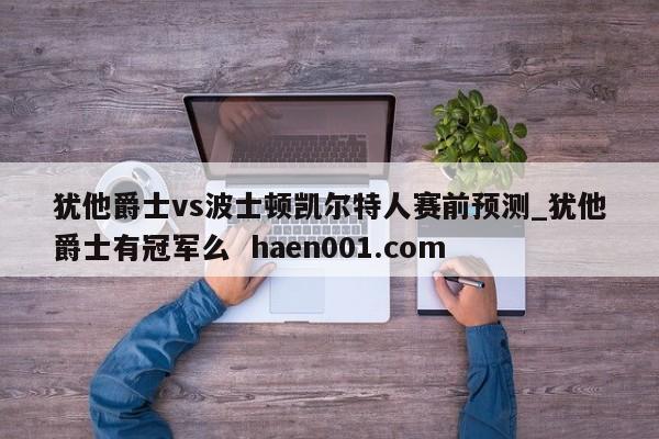 犹他爵士vs波士顿凯尔特人赛前预测_犹他爵士有冠军么 haen001.com