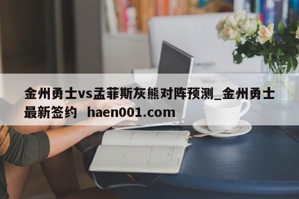 金州勇士vs孟菲斯灰熊对阵预测_金州勇士最新签约  haen001.com