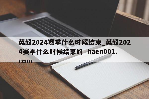 英超2024赛季什么时候结束_英超2024赛季什么时候结束的  haen001.com