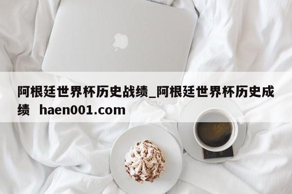 阿根廷世界杯历史战绩_阿根廷世界杯历史成绩  haen001.com