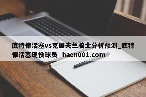 底特律活塞vs克里夫兰骑士分析预测_底特律活塞现役球员  haen001.com