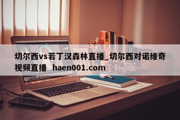 切尔西vs若丁汉森林直播_切尔西对诺维奇视频直播  haen001.com
