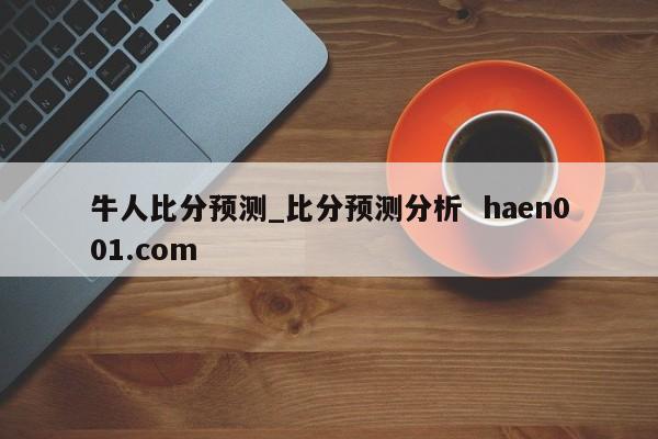 牛人比分预测_比分预测分析  haen001.com