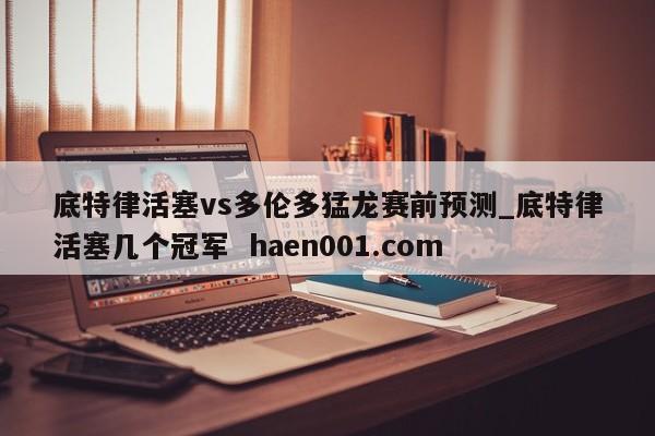 底特律活塞vs多伦多猛龙赛前预测_底特律活塞几个冠军  haen001.com