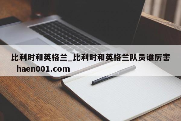 比利时和英格兰_比利时和英格兰队员谁厉害 haen001.com