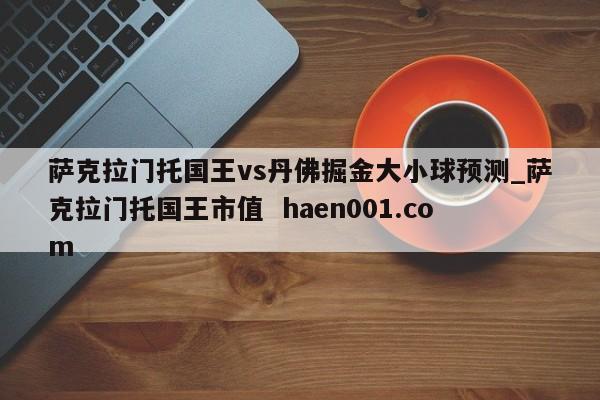 萨克拉门托国王vs丹佛掘金大小球预测_萨克拉门托国王市值 haen001.com
