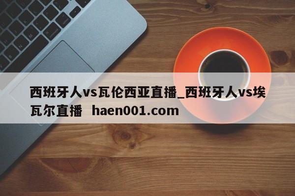 西班牙人vs瓦伦西亚直播_西班牙人vs埃瓦尔直播  haen001.com