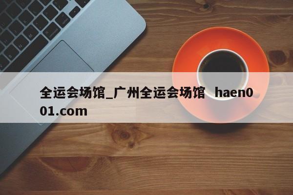 全运会场馆_广州全运会场馆 haen001.com