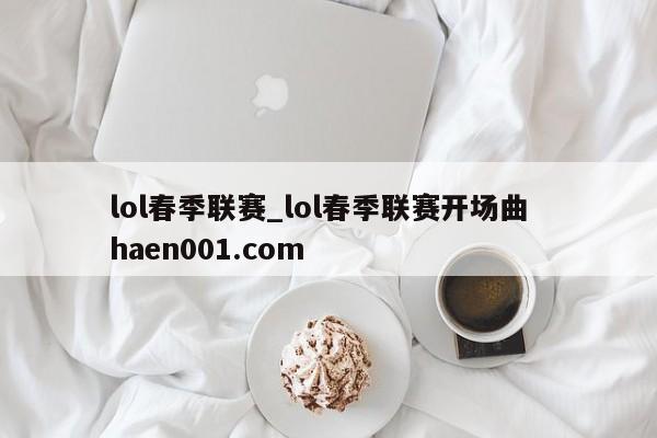 lol春季联赛_lol春季联赛开场曲 haen001.com