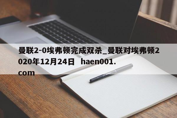 曼联2-0埃弗顿完成双杀_曼联对埃弗顿2020年12月24日  haen001.com