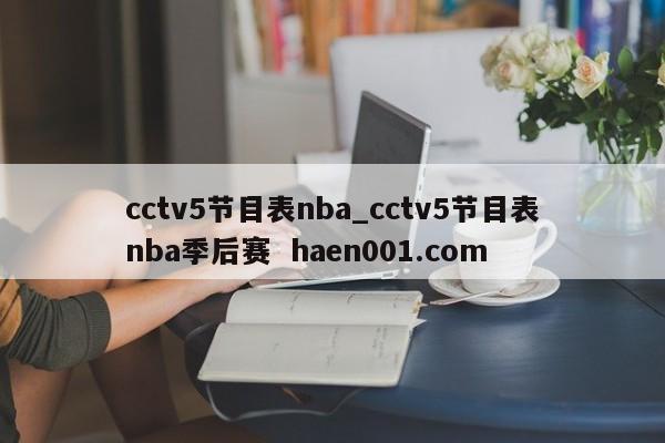 cctv5节目表nba_cctv5节目表nba季后赛  haen001.com