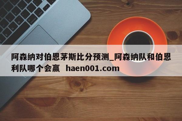 阿森纳对伯恩茅斯比分预测_阿森纳队和伯恩利队哪个会赢  haen001.com