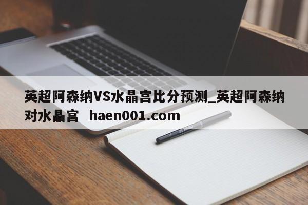 英超阿森纳VS水晶宫比分预测_英超阿森纳对水晶宫 haen001.com