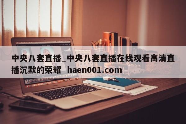 中央八套直播_中央八套直播在线观看高清直播沉默的荣耀  haen001.com