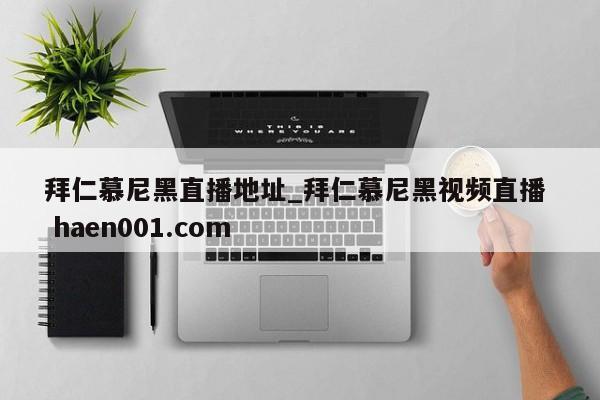 拜仁慕尼黑直播地址_拜仁慕尼黑视频直播  haen001.com
