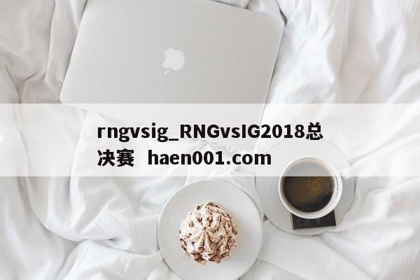 rngvsig_RNGvsIG2018总决赛 haen001.com