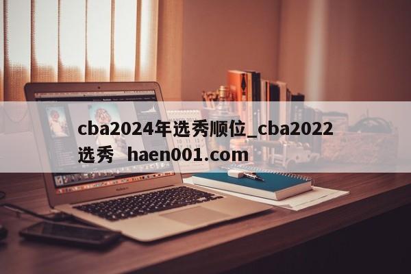 cba2024年选秀顺位_cba2022选秀 haen001.com
