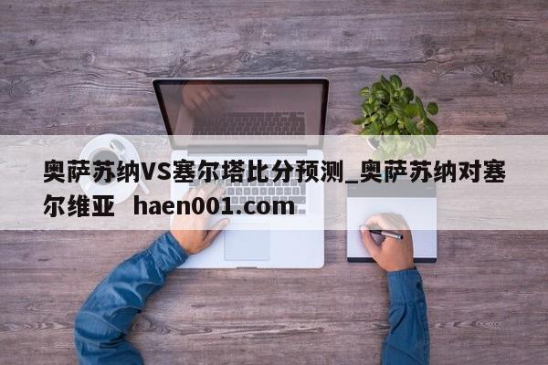 奥萨苏纳VS塞尔塔比分预测_奥萨苏纳对塞尔维亚  haen001.com