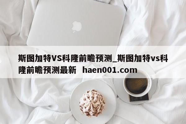 斯图加特VS科隆前瞻预测_斯图加特vs科隆前瞻预测最新  haen001.com