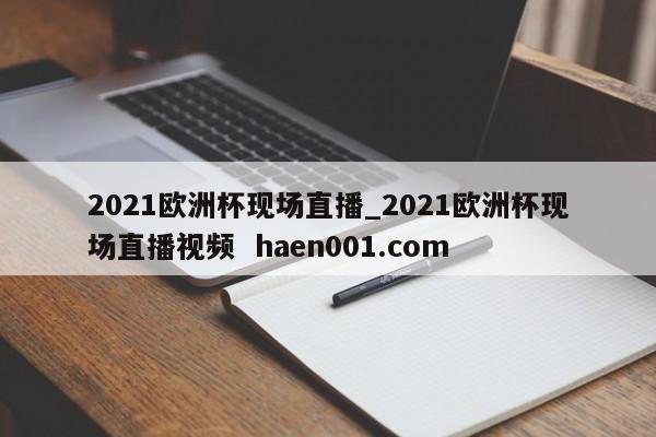 2021欧洲杯现场直播_2021欧洲杯现场直播视频 haen001.com