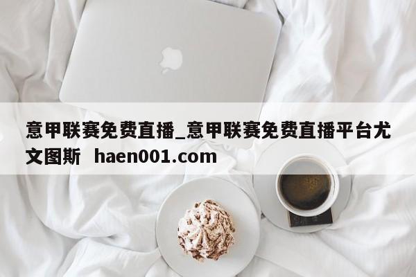 意甲联赛免费直播_意甲联赛免费直播平台尤文图斯 haen001.com