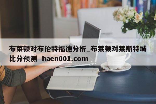 布莱顿对布伦特福德分析_布莱顿对莱斯特城比分预测  haen001.com