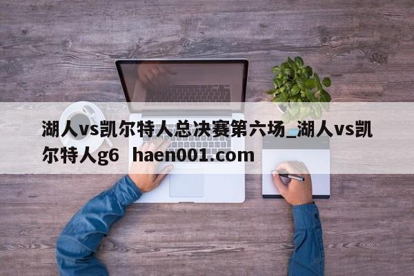 湖人vs凯尔特人总决赛第六场_湖人vs凯尔特人g6 haen001.com