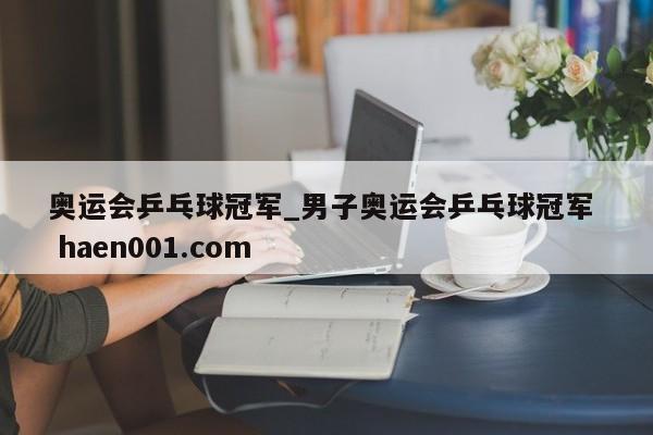 奥运会乒乓球冠军_男子奥运会乒乓球冠军 haen001.com