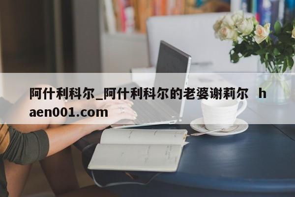 阿什利科尔_阿什利科尔的老婆谢莉尔 haen001.com