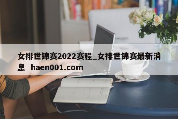 女排世锦赛2022赛程_女排世锦赛最新消息 haen001.com